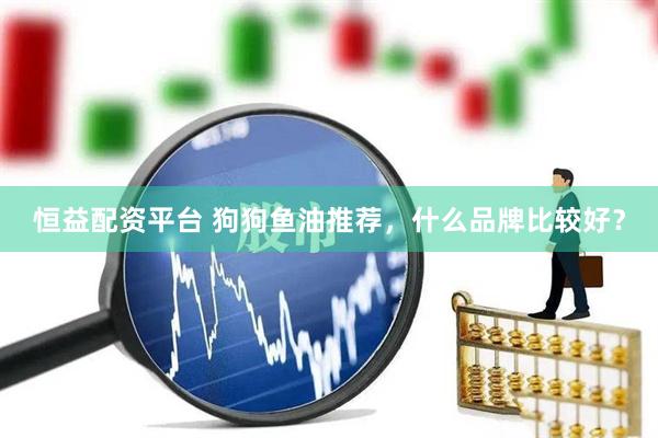 恒益配资平台 狗狗鱼油推荐，什么品牌比较好？