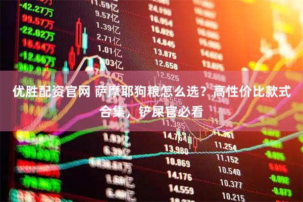 优胜配资官网 萨摩耶狗粮怎么选？高性价比款式合集，铲屎官必看