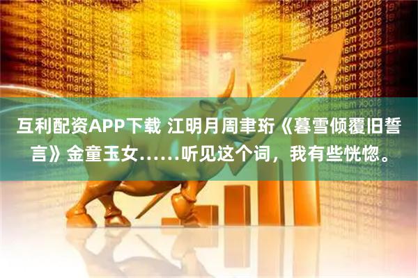 互利配资APP下载 江明月周聿珩《暮雪倾覆旧誓言》金童玉女……听见这个词，我有些恍惚。
