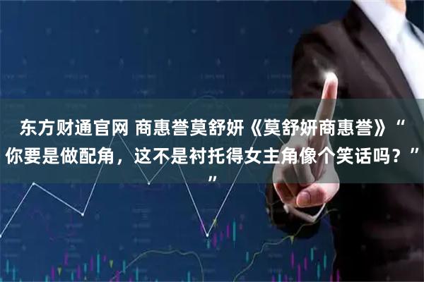东方财通官网 商惠誉莫舒妍《莫舒妍商惠誉》“你要是做配角，这不是衬托得女主角像个笑话吗？”