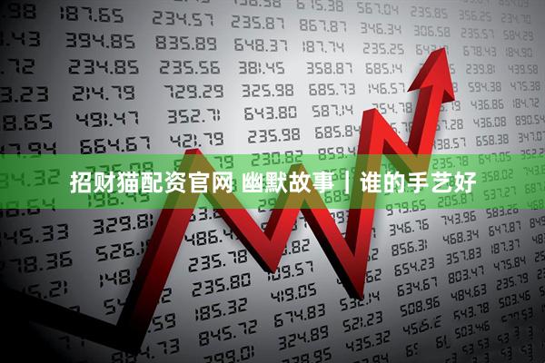 招财猫配资官网 幽默故事｜谁的手艺好
