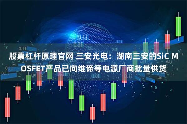 股票杠杆原理官网 三安光电：湖南三安的SiC MOSFET产品已向维谛等电源厂商批量供货