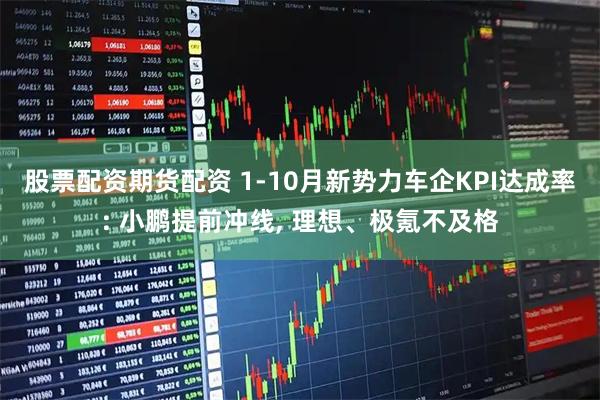 股票配资期货配资 1-10月新势力车企KPI达成率: 小鹏提前冲线, 理想、极氪不及格