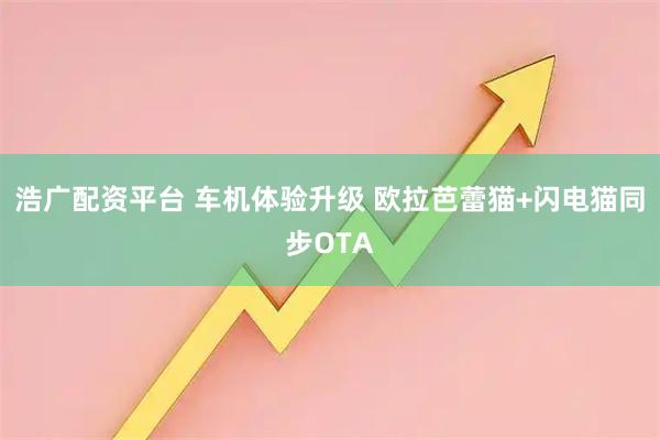 浩广配资平台 车机体验升级 欧拉芭蕾猫+闪电猫同步OTA