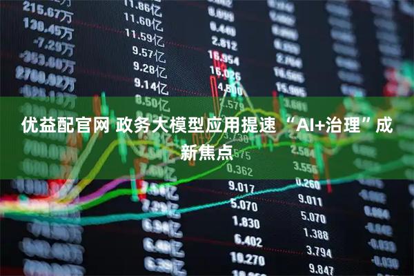 优益配官网 政务大模型应用提速 “AI+治理”成新焦点