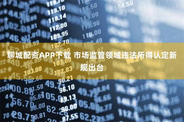 聊城配资APP下载 市场监管领域违法所得认定新规出台