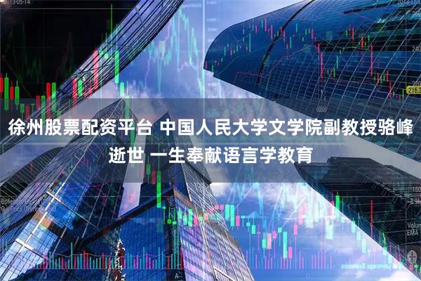 徐州股票配资平台 中国人民大学文学院副教授骆峰逝世 一生奉献语言学教育