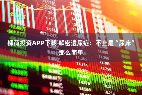 柳荷投资APP下载 解密遗尿症：不止是“尿床”那么简单