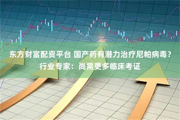 东方财富配资平台 国产药有潜力治疗尼帕病毒？行业专家：尚需更多临床考证