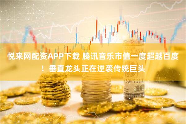 悦来网配资APP下载 腾讯音乐市值一度超越百度！垂直龙头正在逆袭传统巨头