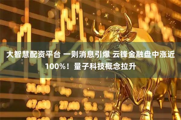 大智慧配资平台 一则消息引爆 云锋金融盘中涨近100%！量子科技概念拉升
