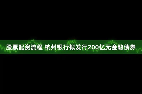 股票配资流程 杭州银行拟发行200亿元金融债券