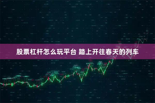 股票杠杆怎么玩平台 踏上开往春天的列车