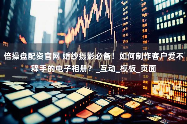 倍操盘配资官网 婚纱摄影必备！如何制作客户爱不释手的电子相册？_互动_模板_页面