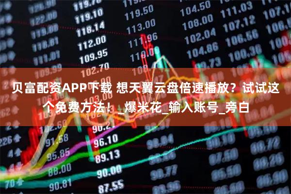 贝富配资APP下载 想天翼云盘倍速播放？试试这个免费方法！_爆米花_输入账号_旁白