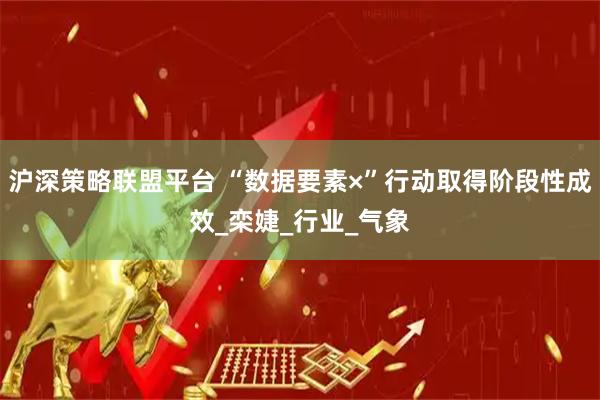 沪深策略联盟平台 “数据要素×”行动取得阶段性成效_栾婕_行业_气象