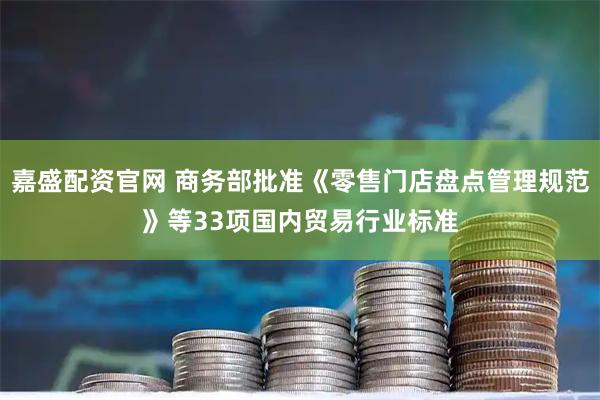 嘉盛配资官网 商务部批准《零售门店盘点管理规范》等33项国内贸易行业标准