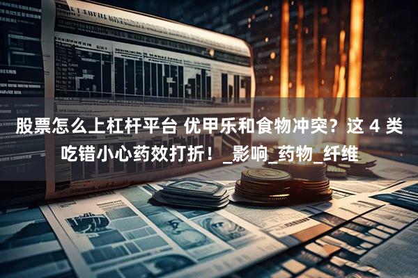 股票怎么上杠杆平台 优甲乐和食物冲突？这 4 类吃错小心药效打折！_影响_药物_纤维