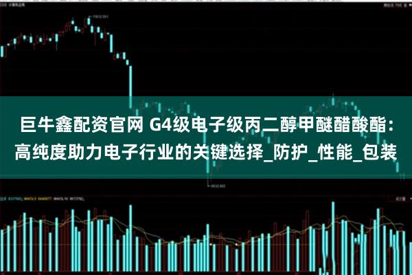 巨牛鑫配资官网 G4级电子级丙二醇甲醚醋酸酯：高纯度助力电子行业的关键选择_防护_性能_包装