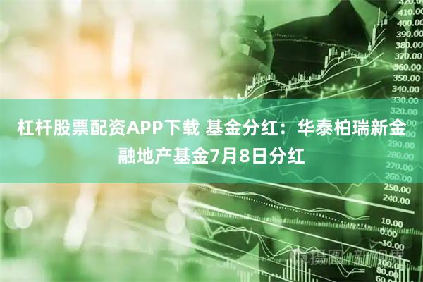 杠杆股票配资APP下载 基金分红：华泰柏瑞新金融地产基金7月8日分红