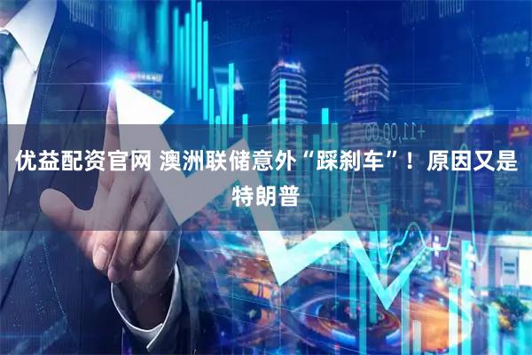 优益配资官网 澳洲联储意外“踩刹车”！原因又是特朗普