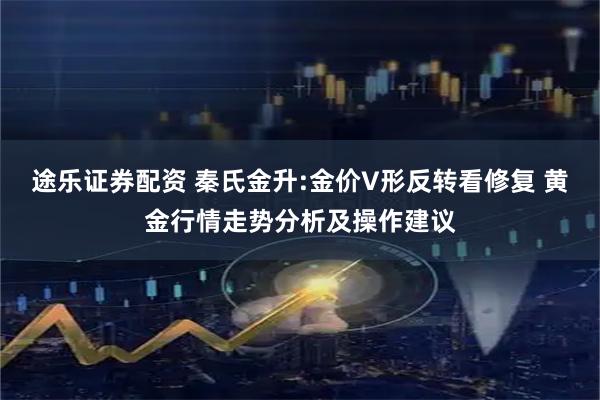 途乐证券配资 秦氏金升:金价V形反转看修复 黄金行情走势分析及操作建议