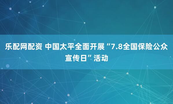 乐配网配资 中国太平全面开展“7.8全国保险公众宣传日”活动