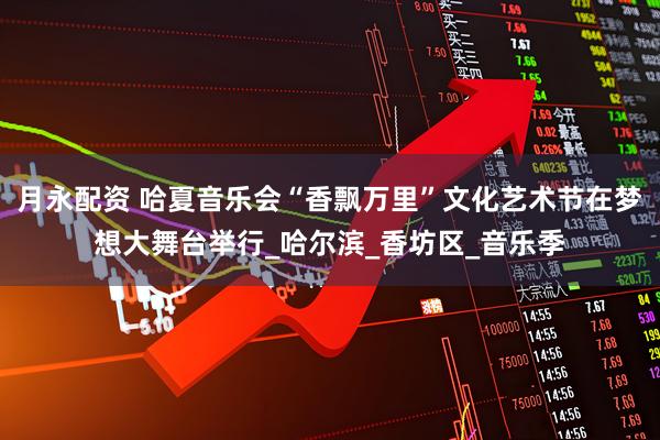 月永配资 哈夏音乐会“香飘万里”文化艺术节在梦想大舞台举行_哈尔滨_香坊区_音乐季