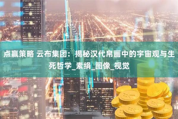 点赢策略 云布集团：揭秘汉代帛画中的宇宙观与生死哲学_素绢_图像_视觉