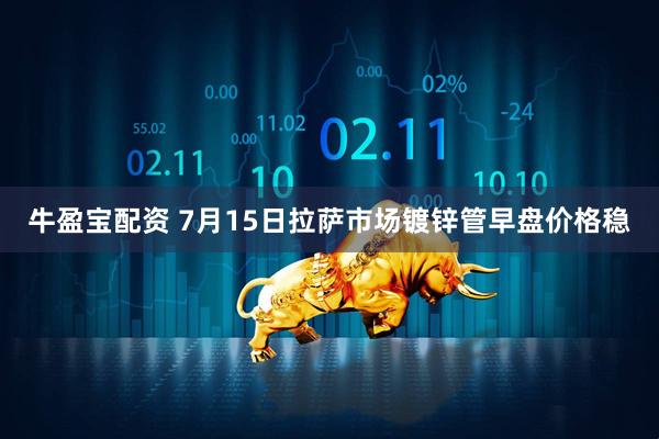 牛盈宝配资 7月15日拉萨市场镀锌管早盘价格稳