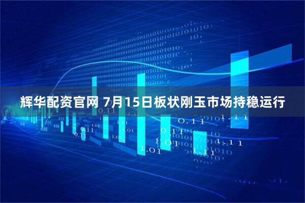 辉华配资官网 7月15日板状刚玉市场持稳运行