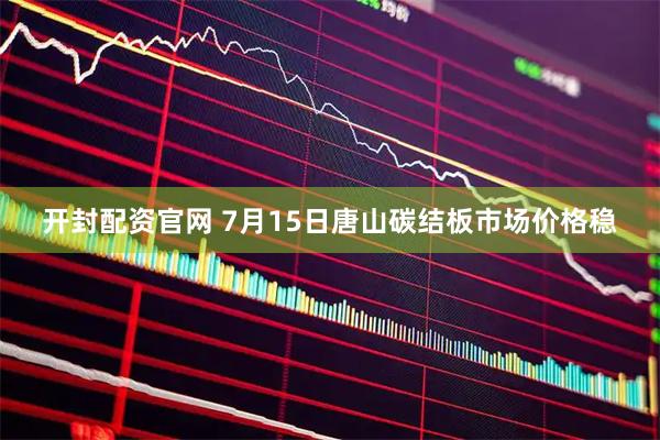 开封配资官网 7月15日唐山碳结板市场价格稳