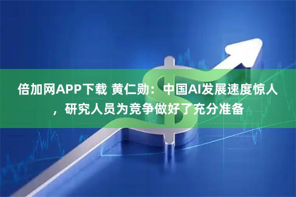 倍加网APP下载 黄仁勋：中国AI发展速度惊人，研究人员为竞争做好了充分准备
