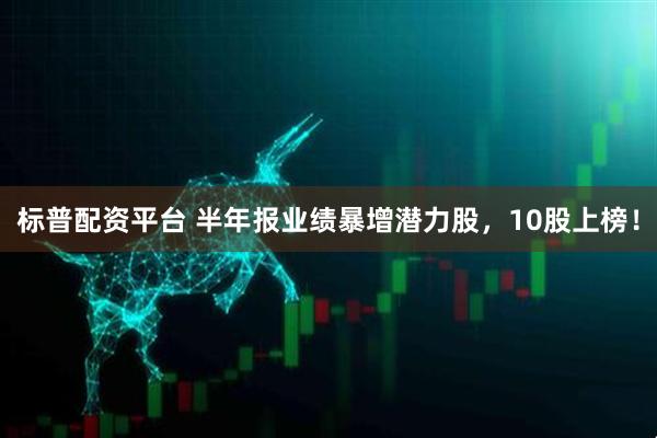 标普配资平台 半年报业绩暴增潜力股，10股上榜！