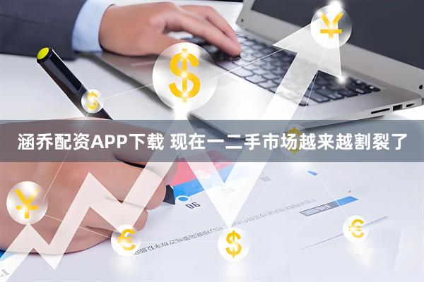 涵乔配资APP下载 现在一二手市场越来越割裂了