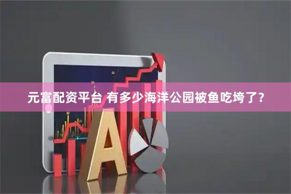元富配资平台 有多少海洋公园被鱼吃垮了？