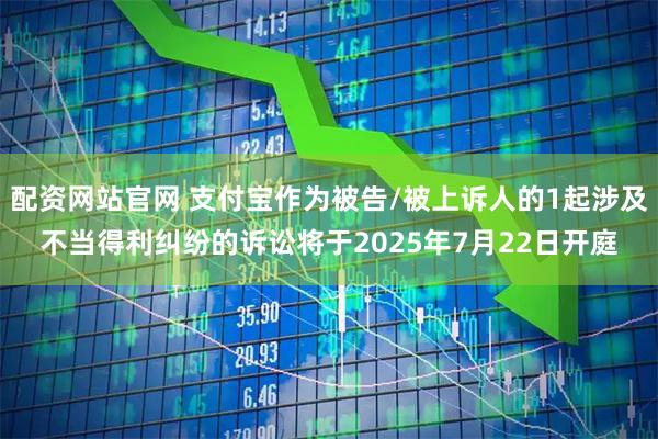 配资网站官网 支付宝作为被告/被上诉人的1起涉及不当得利纠纷的诉讼将于2025年7月22日开庭