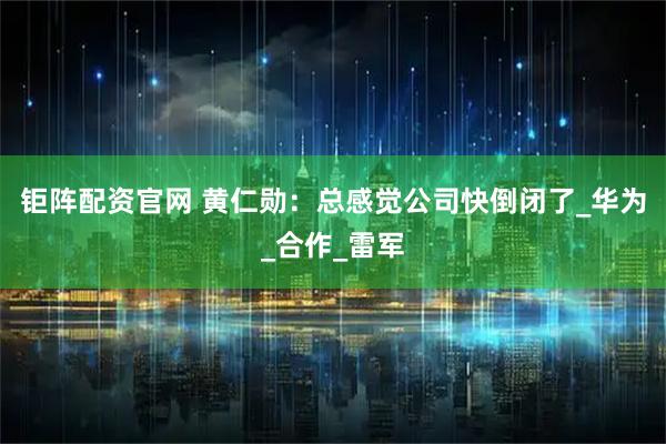 钜阵配资官网 黄仁勋：总感觉公司快倒闭了_华为_合作_雷军