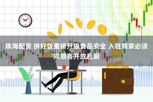 珠海配资 拼好饭重磅升级食品安全 入驻商家必须向顾客开放后厨