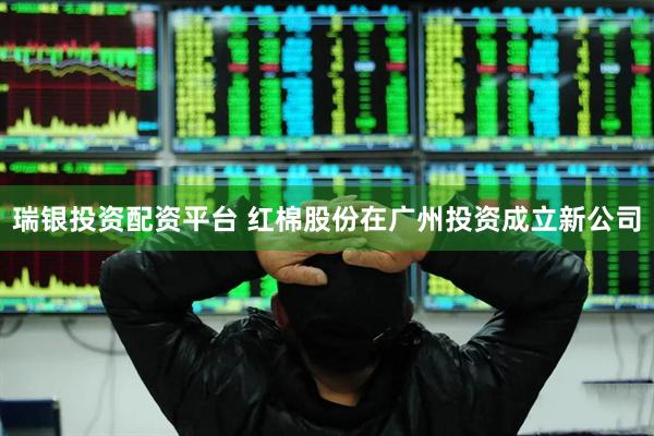 瑞银投资配资平台 红棉股份在广州投资成立新公司
