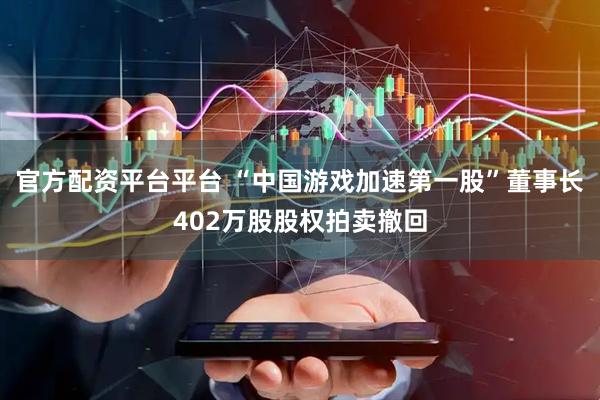 官方配资平台平台 “中国游戏加速第一股”董事长402万股股权拍卖撤回