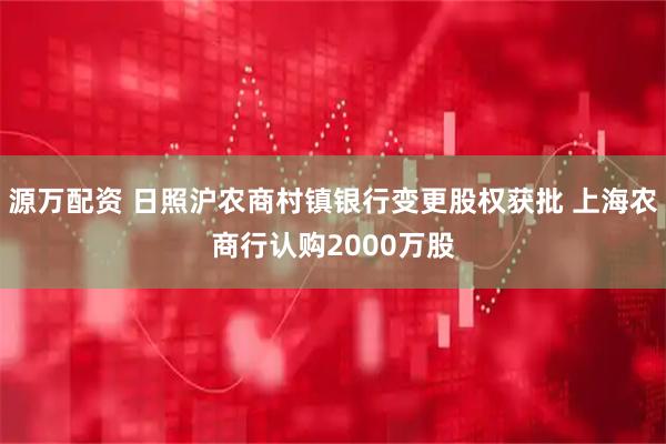 源万配资 日照沪农商村镇银行变更股权获批 上海农商行认购2000万股