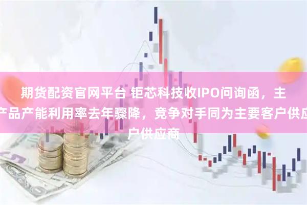 期货配资官网平台 钜芯科技收IPO问询函，主要产品产能利用率去年骤降，竞争对手同为主要客户供应商