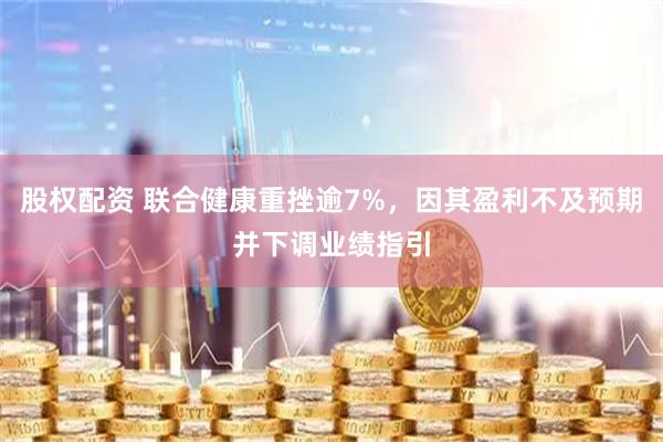 股权配资 联合健康重挫逾7%，因其盈利不及预期并下调业绩指引