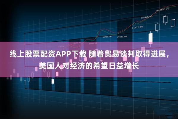 线上股票配资APP下载 随着贸易谈判取得进展，美国人对经济的希望日益增长
