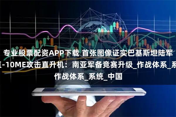 专业股票配资APP下载 首张图像证实巴基斯坦陆军已列装直-10ME攻击直升机：南亚军备竞赛升级_作战体系_系统_中国