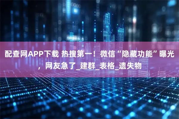 配查网APP下载 热搜第一！微信“隐藏功能”曝光，网友急了_建群_表格_遗失物