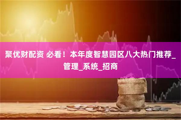 聚优财配资 必看！本年度智慧园区八大热门推荐_管理_系统_招商