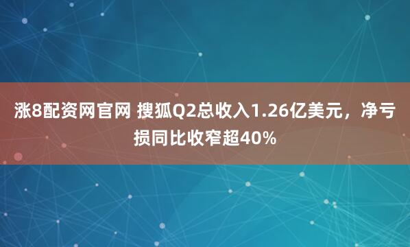 涨8配资网官网 搜狐Q2总收入1.26亿美元，净亏损同比收窄超40%