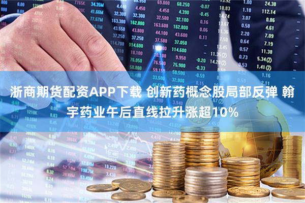 浙商期货配资APP下载 创新药概念股局部反弹 翰宇药业午后直线拉升涨超10%